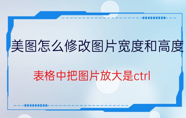 美图怎么修改图片宽度和高度 表格中把图片放大是ctrl 什么键？